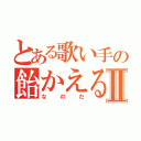 とある歌い手の飴かえるⅡ（なのだ）