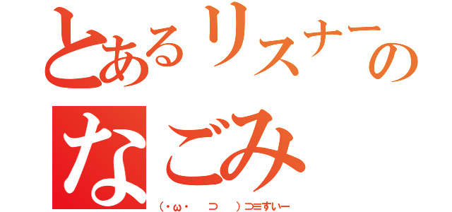 とあるリスナーのなごみ（（・ω・ 　⊃ 　）⊃≡すいー）