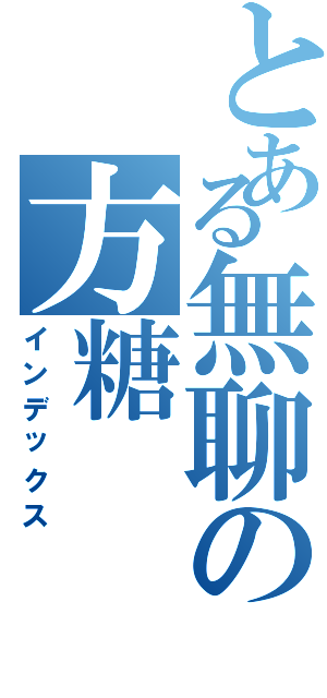 とある無聊の方糖（インデックス）