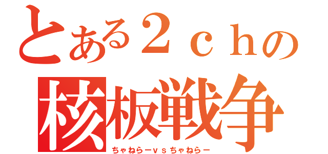 とある２ｃｈの核板戦争（ちゃねらーｖｓちゃねらー）