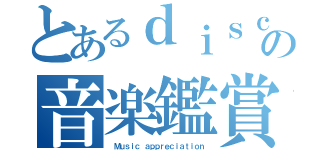 とあるｄｉｓｃｏの音楽鑑賞（ Ｍｕｓｉｃ ａｐｐｒｅｃｉａｔｉｏｎ）