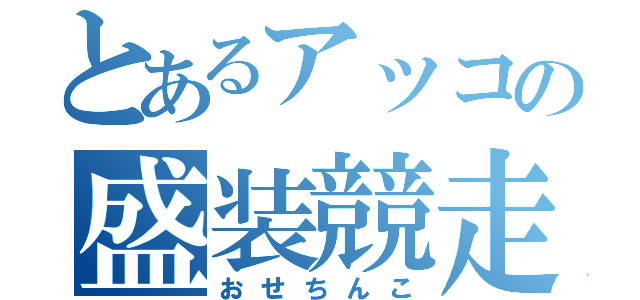 とあるアッコの盛装競走（おせちんこ）