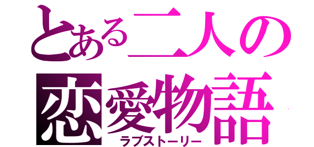 とある二人の恋愛物語（　ラブストーリー）