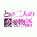 とある二人の恋愛物語（　ラブストーリー）