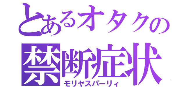 とあるオタクの禁断症状（モリヤスパーリィ）