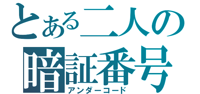 とある二人の暗証番号（アンダーコード）