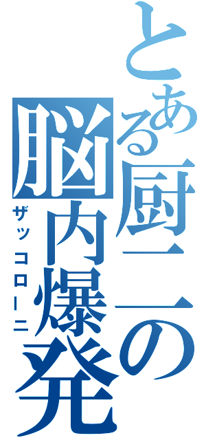 とある厨二の脳内爆発（ザッコローニ）