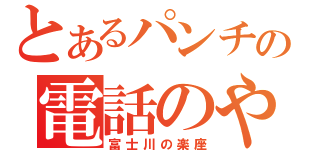 とあるパンチの電話のやりとり（富士川の楽座）