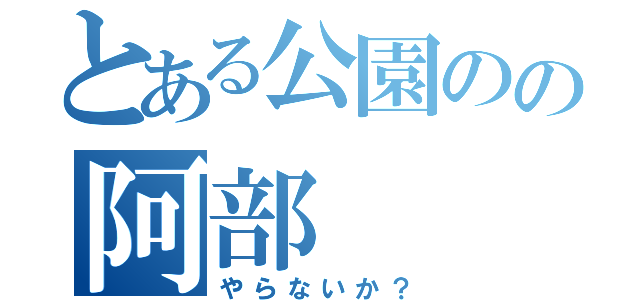 とある公園のの阿部（やらないか？）