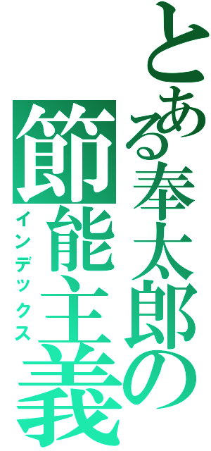 とある奉太郎の節能主義（インデックス）