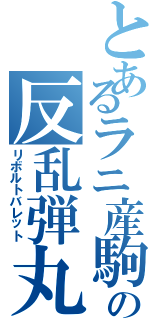 とあるラニ産駒の反乱弾丸（リボルトバレット）