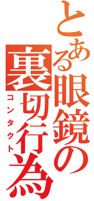 とある眼鏡の裏切行為（コンタクト）