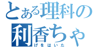 とある理科の利香ちゃん（げをはいた）