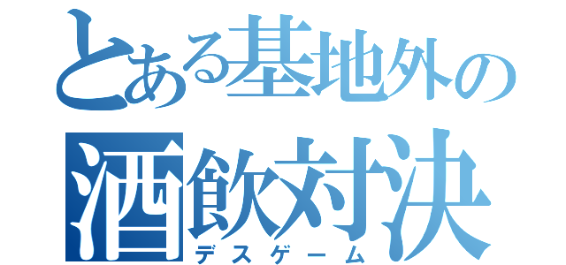 とある基地外の酒飲対決（デスゲーム）