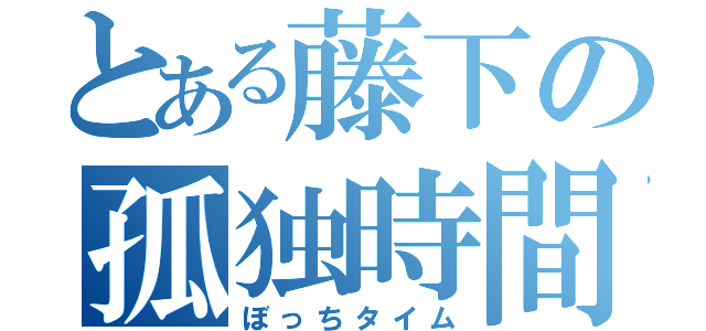 とある藤下の孤独時間（ぼっちタイム）