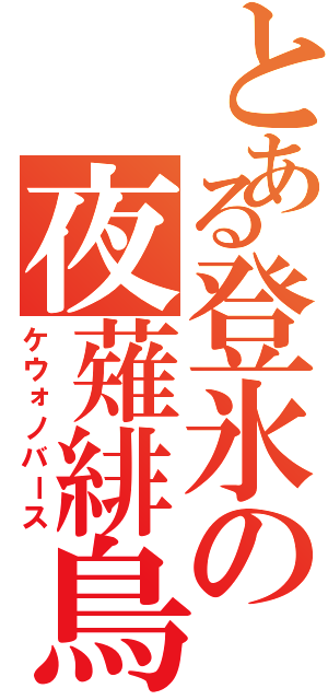 とある登氷の夜薙緋鳥（ケウォノバース）