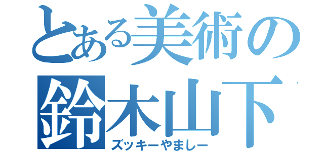 とある美術の鈴木山下（ズッキーやましー）