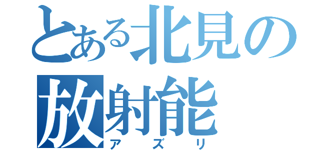 とある北見の放射能（アズリ）