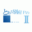 とある別府ＰのⅡ（津田 隆文 つだ たかふみ）