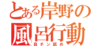 とある岸野の風呂行動（自チン舐め）