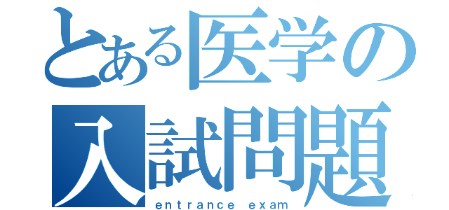 とある医学の入試問題（ｅｎｔｒａｎｃｅ ｅｘａｍ）