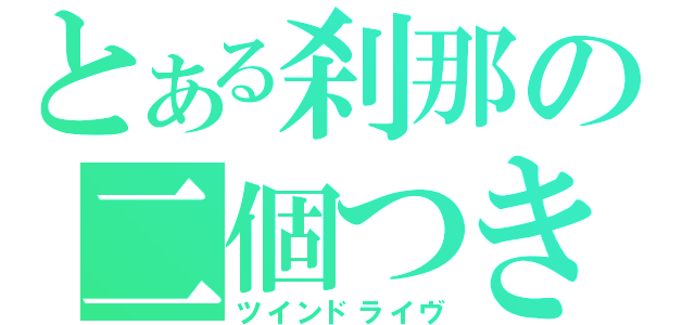 とある刹那の二個つき（ツインドライヴ）