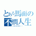 とある馬面の不憫人生（この死に急ぎ野郎がっ！！）