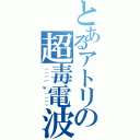 とあるアトリの超毒電波（（（（（＾ω＾）））））