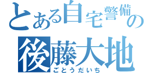 とある自宅警備員の後藤大地（ごとうだいち）