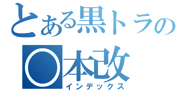 とある黒トラの○本改（インデックス）