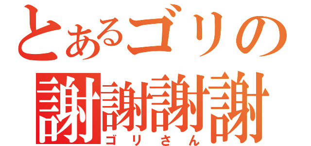 とあるゴリの謝謝謝謝（ゴリさん）