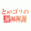 とあるゴリの謝謝謝謝（ゴリさん）