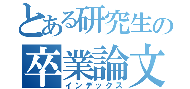 とある研究生の卒業論文（インデックス）