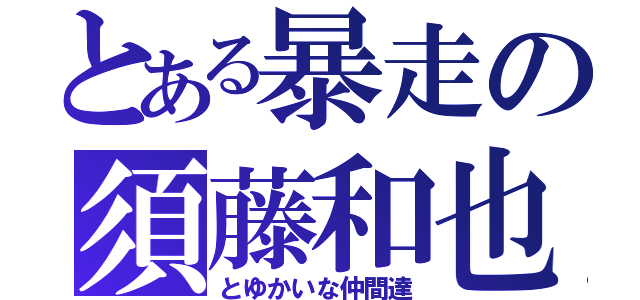 とある暴走の須藤和也（とゆかいな仲間達）