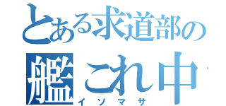 とある求道部の艦これ中毒（イソマサ）