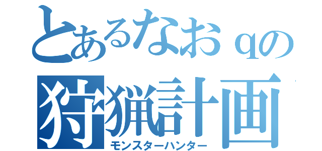 とあるなおｑの狩猟計画（モンスターハンター）