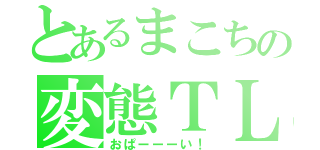 とあるまこちの変態ＴＬ（おぱーーーい！）