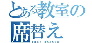 とある教室の席替え（ｓｅａｔ ｃｈａｎｇｅ）