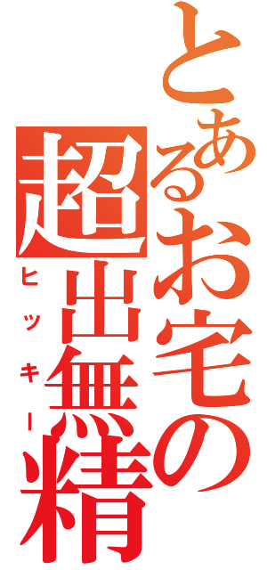 とあるお宅の超出無精（ヒッキー）