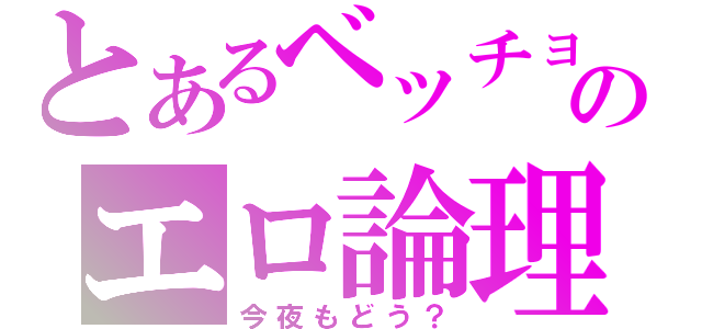 とあるベッチョン初代のエロ論理（今夜もどう？）