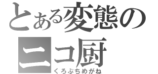 とある変態のニコ厨（くろぷちめがね）