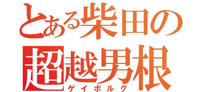 とある柴田の超越男根（ゲイボルグ）