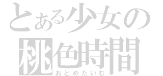 とある少女の桃色時間（おとめたいむ）