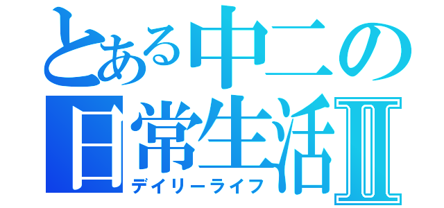 とある中二の日常生活Ⅱ（デイリーライフ）