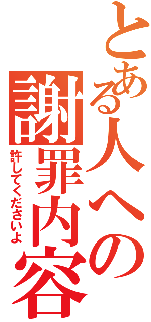 とある人への謝罪内容（許してくださいよ）