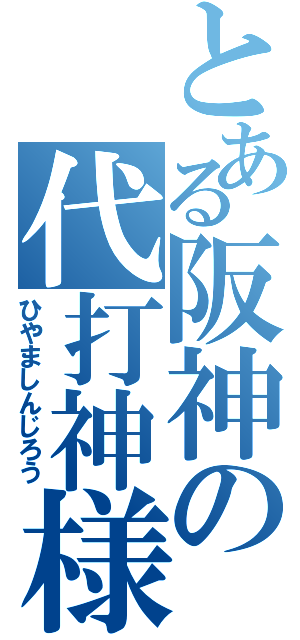 とある阪神の代打神様（ひやましんじろう）