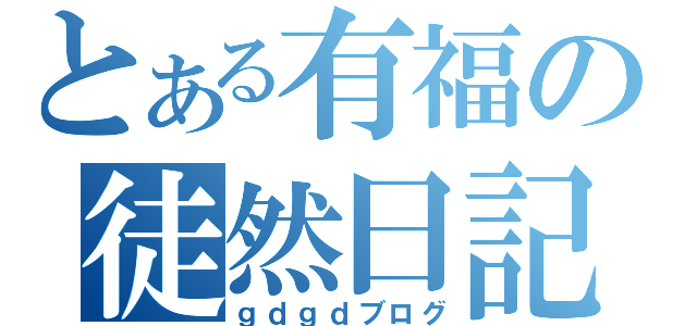 とある有福の徒然日記（ｇｄｇｄブログ）