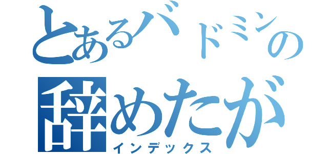 とあるバドミントン部員の辞めたがっている部員（インデックス）