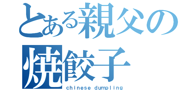 とある親父の焼餃子（ｃｈｉｎｅｓｅ ｄｕｍｐｌｉｎｇ）