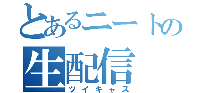 とあるニートの生配信（ツイキャス）